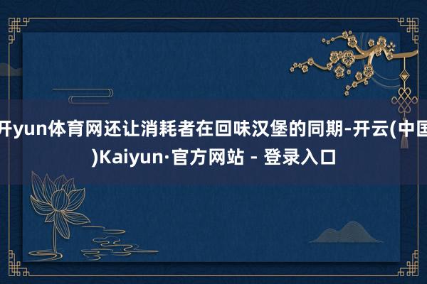 开yun体育网还让消耗者在回味汉堡的同期-开云(中国)Kaiyun·官方网站 - 登录入口