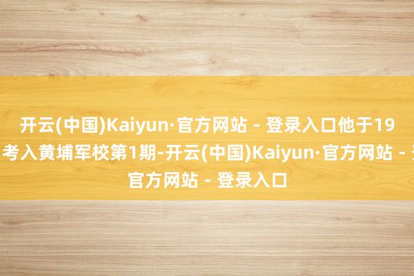 开云(中国)Kaiyun·官方网站 - 登录入口他于1924年5月考入黄埔军校第1期-开云(中国)Kaiyun·官方网站 - 登录入口