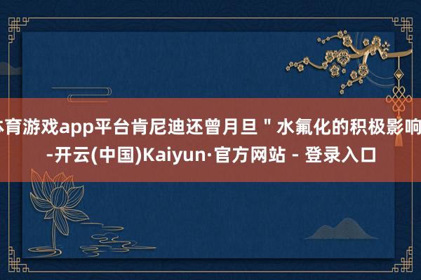 体育游戏app平台肯尼迪还曾月旦＂水氟化的积极影响＂-开云(中国)Kaiyun·官方网站 - 登录入口