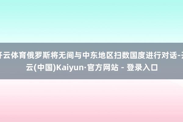 开云体育俄罗斯将无间与中东地区扫数国度进行对话-开云(中国)Kaiyun·官方网站 - 登录入口