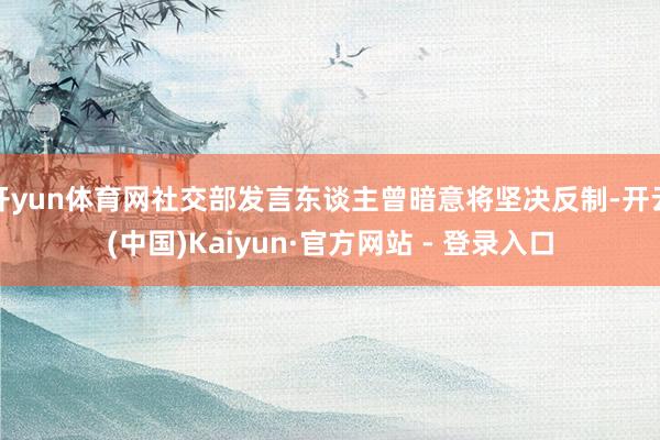 开yun体育网社交部发言东谈主曾暗意将坚决反制-开云(中国)Kaiyun·官方网站 - 登录入口