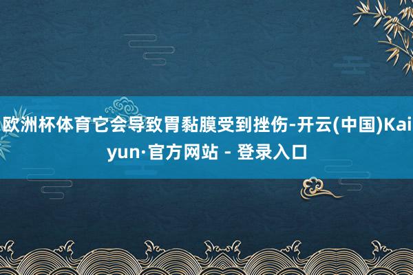 欧洲杯体育它会导致胃黏膜受到挫伤-开云(中国)Kaiyun·官方网站 - 登录入口