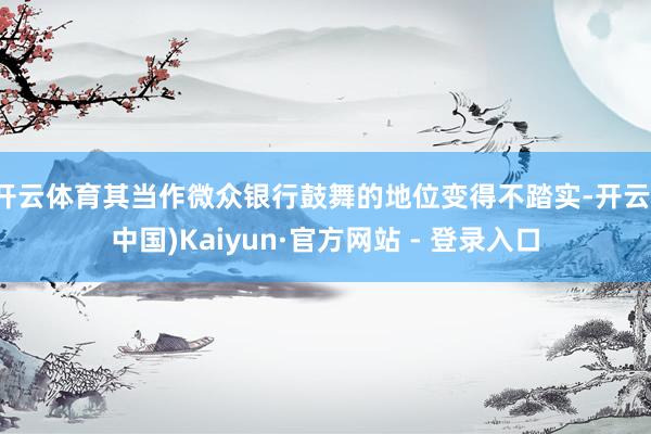 开云体育其当作微众银行鼓舞的地位变得不踏实-开云(中国)Kaiyun·官方网站 - 登录入口