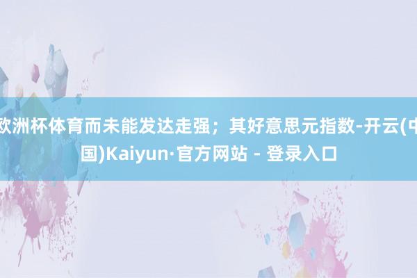 欧洲杯体育而未能发达走强；　　其好意思元指数-开云(中国)Kaiyun·官方网站 - 登录入口