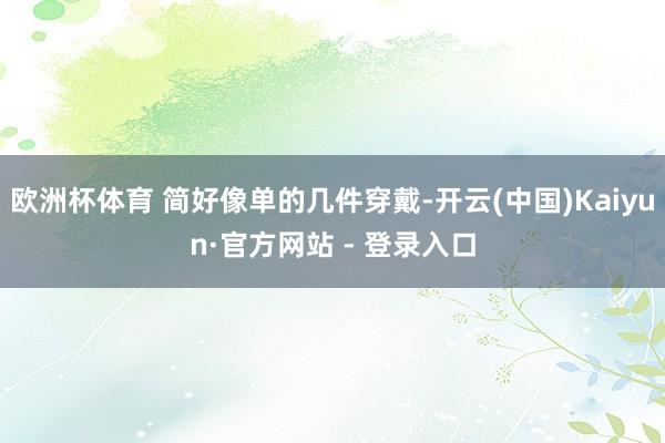 欧洲杯体育 简好像单的几件穿戴-开云(中国)Kaiyun·官方网站 - 登录入口