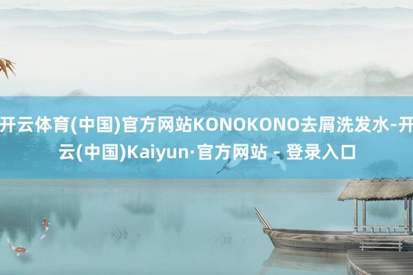 开云体育(中国)官方网站KONOKONO去屑洗发水-开云(中国)Kaiyun·官方网站 - 登录入口