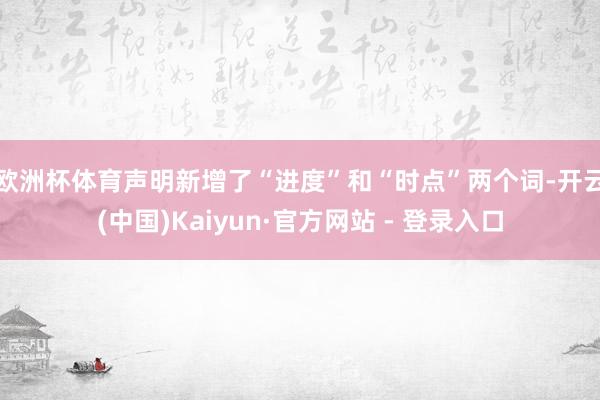 欧洲杯体育　　声明新增了“进度”和“时点”两个词-开云(中国)Kaiyun·官方网站 - 登录入口