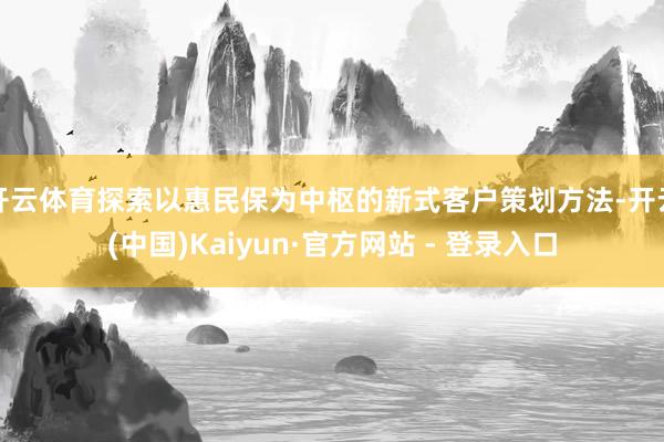 开云体育探索以惠民保为中枢的新式客户策划方法-开云(中国)Kaiyun·官方网站 - 登录入口