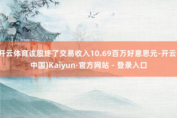 开云体育该股终了交易收入10.69百万好意思元-开云(中国)Kaiyun·官方网站 - 登录入口