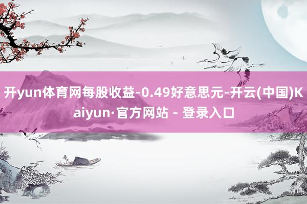 开yun体育网每股收益-0.49好意思元-开云(中国)Kaiyun·官方网站 - 登录入口