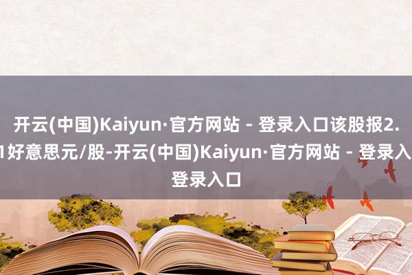 开云(中国)Kaiyun·官方网站 - 登录入口该股报2.61好意思元/股-开云(中国)Kaiyun·官方网站 - 登录入口