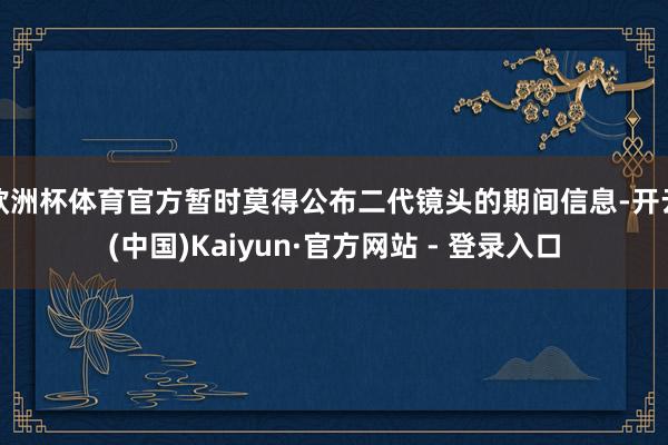 欧洲杯体育官方暂时莫得公布二代镜头的期间信息-开云(中国)Kaiyun·官方网站 - 登录入口