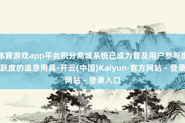 体育游戏app平台积分商城系统已成为普及用户参与度和活跃度的遑急用具-开云(中国)Kaiyun·官方网站 - 登录入口