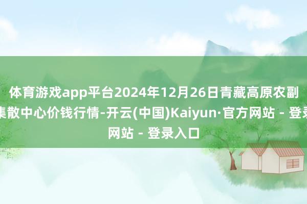 体育游戏app平台2024年12月26日青藏高原农副居品集散中心价钱行情-开云(中国)Kaiyun·官方网站 - 登录入口