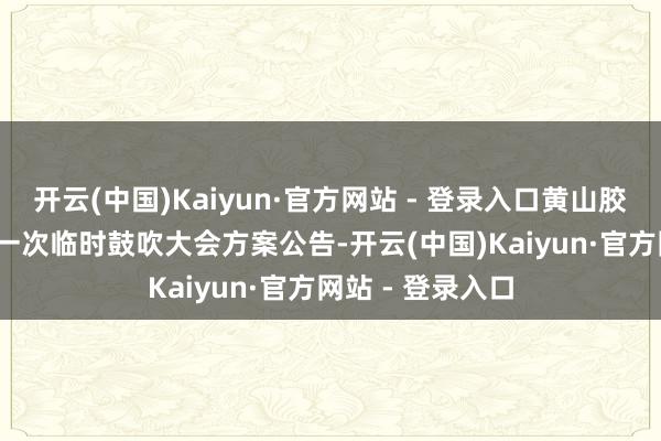 开云(中国)Kaiyun·官方网站 - 登录入口黄山胶囊：2024年第一次临时鼓吹大会方案公告-开云(中国)Kaiyun·官方网站 - 登录入口