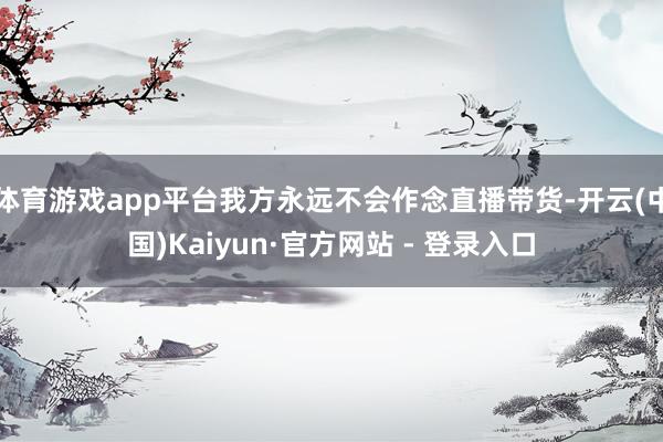 体育游戏app平台我方永远不会作念直播带货-开云(中国)Kaiyun·官方网站 - 登录入口