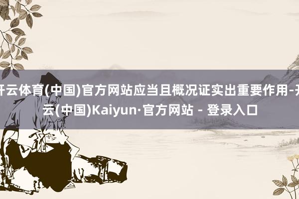 开云体育(中国)官方网站应当且概况证实出重要作用-开云(中国)Kaiyun·官方网站 - 登录入口