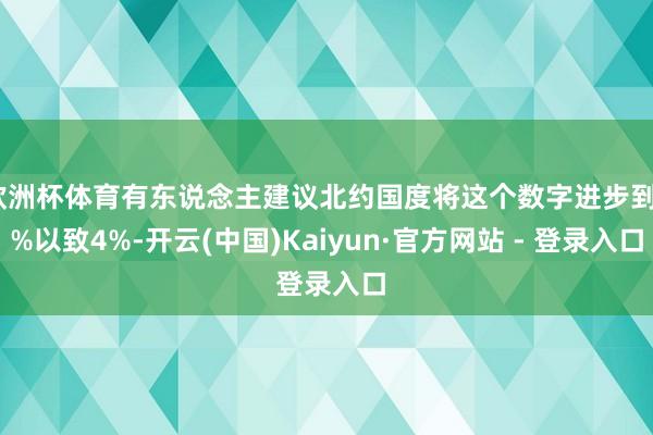 欧洲杯体育有东说念主建议北约国度将这个数字进步到3%以致4%-开云(中国)Kaiyun·官方网站 - 登录入口