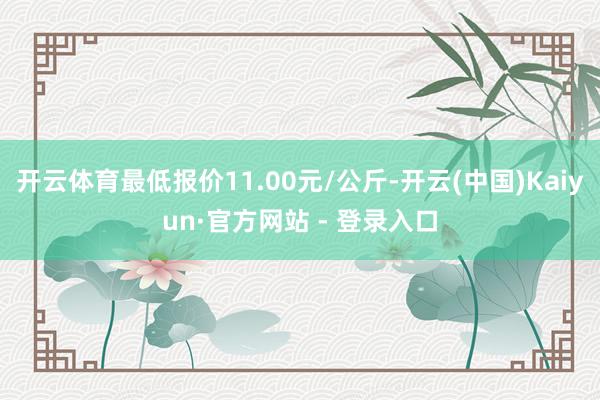 开云体育最低报价11.00元/公斤-开云(中国)Kaiyun·官方网站 - 登录入口