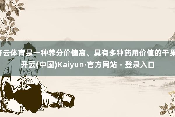 开云体育是一种养分价值高、具有多种药用价值的干果-开云(中国)Kaiyun·官方网站 - 登录入口