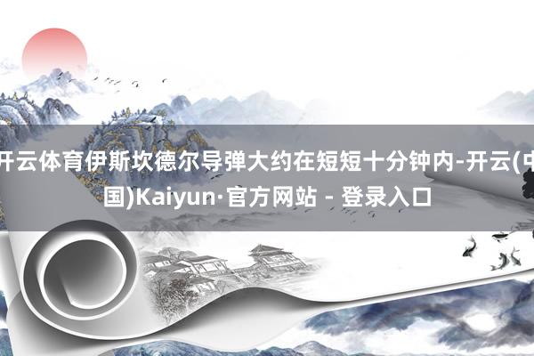 开云体育伊斯坎德尔导弹大约在短短十分钟内-开云(中国)Kaiyun·官方网站 - 登录入口