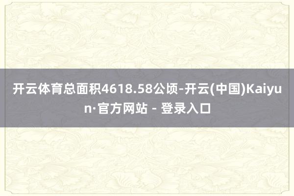 开云体育总面积4618.58公顷-开云(中国)Kaiyun·官方网站 - 登录入口