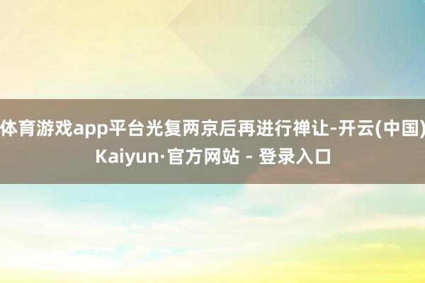 体育游戏app平台光复两京后再进行禅让-开云(中国)Kaiyun·官方网站 - 登录入口