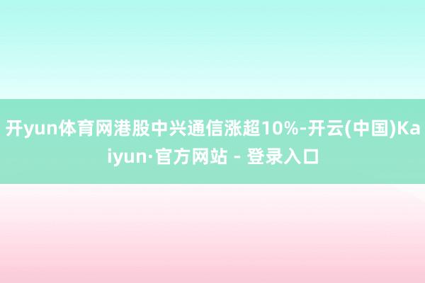 开yun体育网港股中兴通信涨超10%-开云(中国)Kaiyun·官方网站 - 登录入口