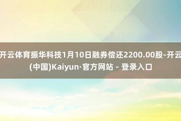 开云体育振华科技1月10日融券偿还2200.00股-开云(中国)Kaiyun·官方网站 - 登录入口