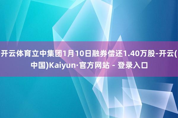 开云体育立中集团1月10日融券偿还1.40万股-开云(中国)Kaiyun·官方网站 - 登录入口