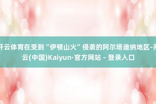 开云体育在受到“伊顿山火”侵袭的阿尔塔迪纳地区-开云(中国)Kaiyun·官方网站 - 登录入口