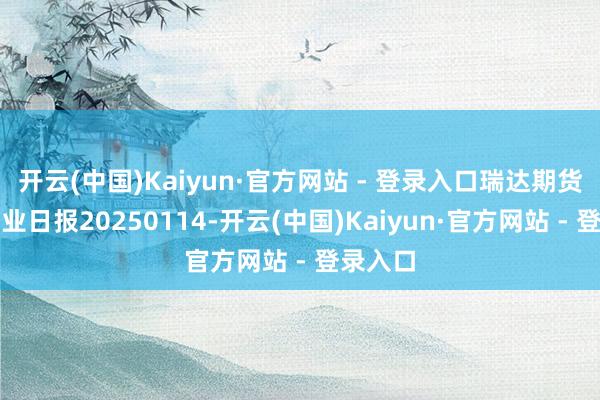 开云(中国)Kaiyun·官方网站 - 登录入口瑞达期货烧碱产业日报20250114-开云(中国)Kaiyun·官方网站 - 登录入口