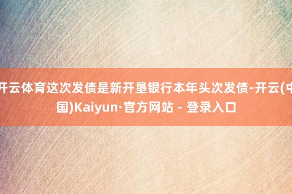 开云体育这次发债是新开垦银行本年头次发债-开云(中国)Kaiyun·官方网站 - 登录入口