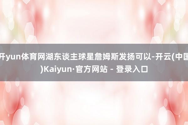 开yun体育网湖东谈主球星詹姆斯发扬可以-开云(中国)Kaiyun·官方网站 - 登录入口