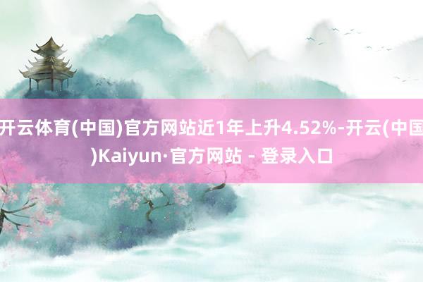 开云体育(中国)官方网站近1年上升4.52%-开云(中国)Kaiyun·官方网站 - 登录入口