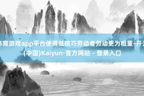 体育游戏app平台使得低技巧劳动者劳动更为粗重-开云(中国)Kaiyun·官方网站 - 登录入口