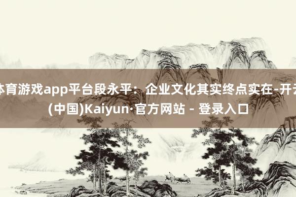 体育游戏app平台段永平：企业文化其实终点实在-开云(中国)Kaiyun·官方网站 - 登录入口