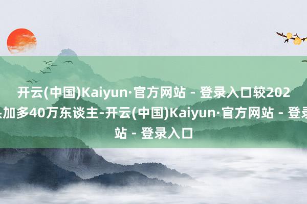 开云(中国)Kaiyun·官方网站 - 登录入口较2024年头加多40万东谈主-开云(中国)Kaiyun·官方网站 - 登录入口