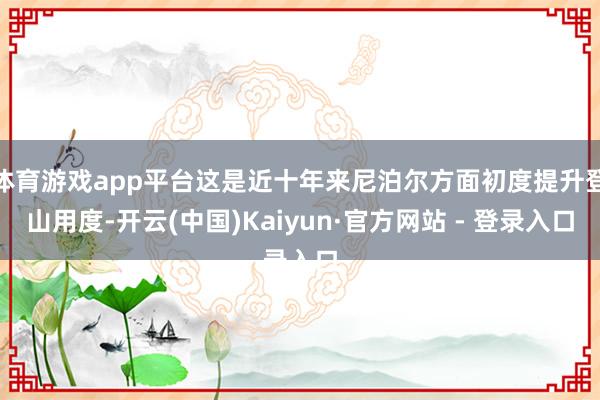 体育游戏app平台这是近十年来尼泊尔方面初度提升登山用度-开云(中国)Kaiyun·官方网站 - 登录入口