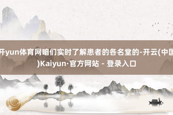 开yun体育网咱们实时了解患者的各名堂的-开云(中国)Kaiyun·官方网站 - 登录入口