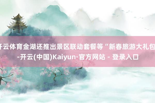 开云体育金湖还推出景区联动套餐等“新春旅游大礼包”-开云(中国)Kaiyun·官方网站 - 登录入口