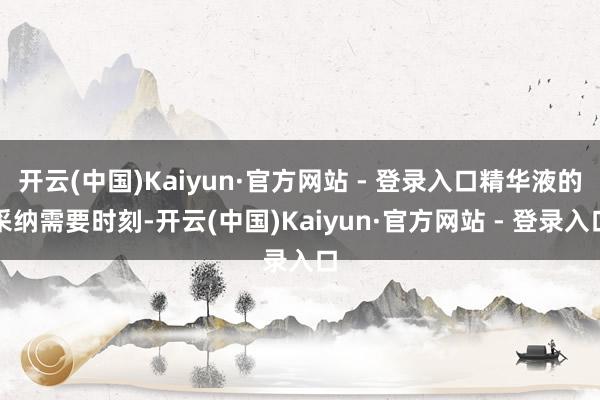 开云(中国)Kaiyun·官方网站 - 登录入口精华液的采纳需要时刻-开云(中国)Kaiyun·官方网站 - 登录入口