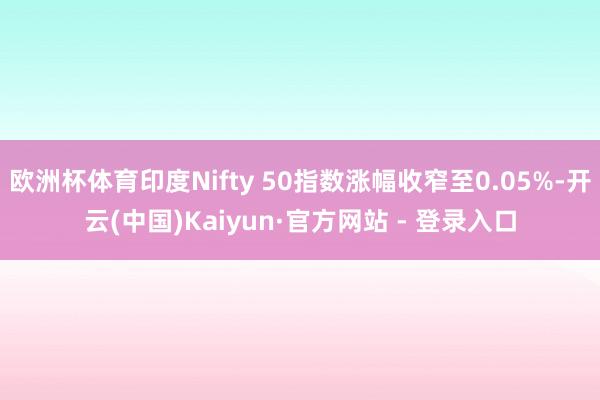 欧洲杯体育印度Nifty 50指数涨幅收窄至0.05%-开云(中国)Kaiyun·官方网站 - 登录入口