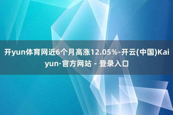 开yun体育网近6个月高涨12.05%-开云(中国)Kaiyun·官方网站 - 登录入口