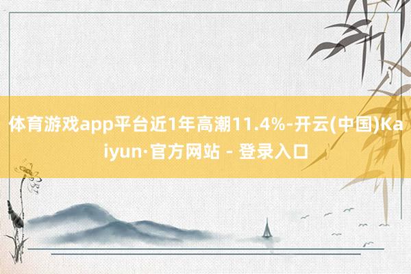 体育游戏app平台近1年高潮11.4%-开云(中国)Kaiyun·官方网站 - 登录入口