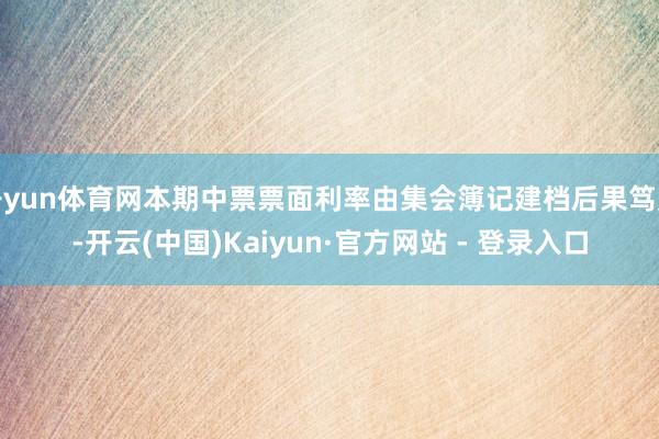 开yun体育网本期中票票面利率由集会簿记建档后果笃定-开云(中国)Kaiyun·官方网站 - 登录入口