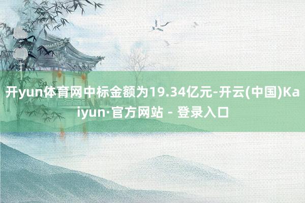 开yun体育网中标金额为19.34亿元-开云(中国)Kaiyun·官方网站 - 登录入口