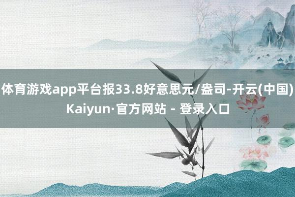 体育游戏app平台报33.8好意思元/盎司-开云(中国)Kaiyun·官方网站 - 登录入口