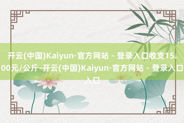 开云(中国)Kaiyun·官方网站 - 登录入口收支15.00元/公斤-开云(中国)Kaiyun·官方网站 - 登录入口