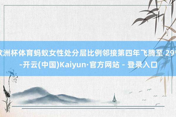 欧洲杯体育蚂蚁女性处分层比例邻接第四年飞腾至 29%-开云(中国)Kaiyun·官方网站 - 登录入口